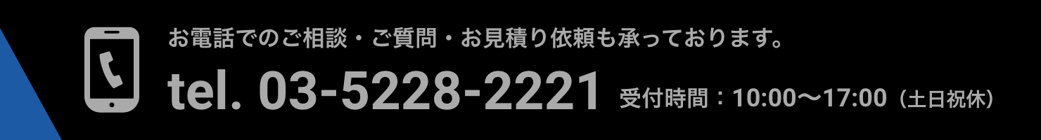 お電話でのご相談・ご質問・お見積り依頼も承っております。tel. 03-5228-2221受付時間：10:00〜17:00土日祝休)