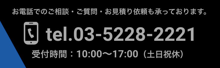 お電話でのご相談・ご質問・お見積り依頼も承っております。tel. 03-5228-2221受付時間：10:00〜17:00土日祝休)